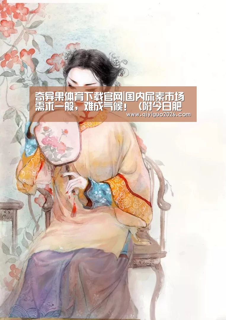 奇异果体育下载官网|国内尿素市场需求一般,难成气候!(附今日肥价)(图2) 奇异果体育下载官网