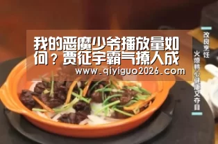 我的恶魔少爷播放量如何？贾征宇霸气撩人成